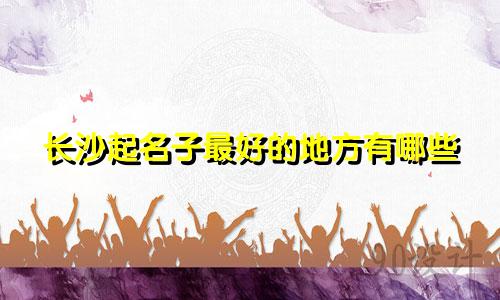 长沙起名子最好的地方有哪些