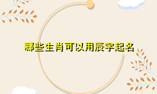 哪些生肖可以用辰字起名