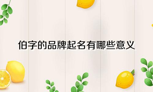 伯字的品牌起名有哪些意义