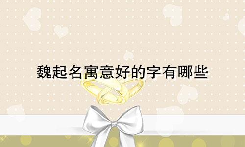 魏起名寓意好的字有哪些