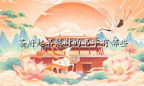 茶府起名聚财的名字有哪些
