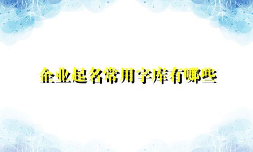 企业起名常用字库有哪些