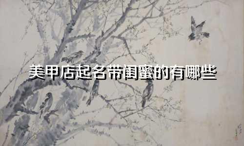 美甲店起名带闺蜜的有哪些