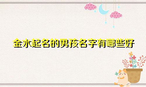 金水起名的男孩名字有哪些好