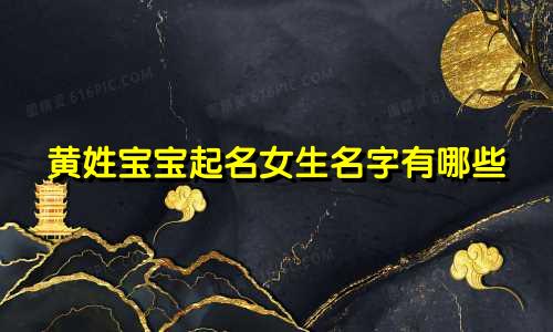 黄姓宝宝起名女生名字有哪些