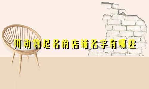 用动物起名的店铺名字有哪些