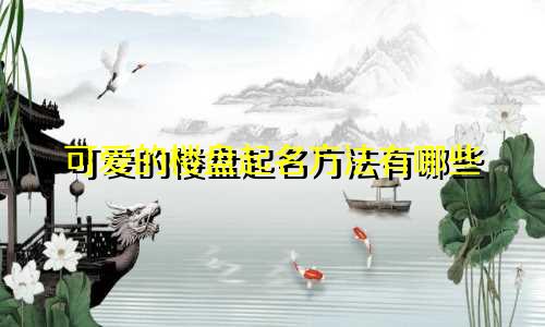 可爱的楼盘起名方法有哪些
