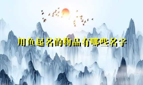 用鱼起名的物品有哪些名字
