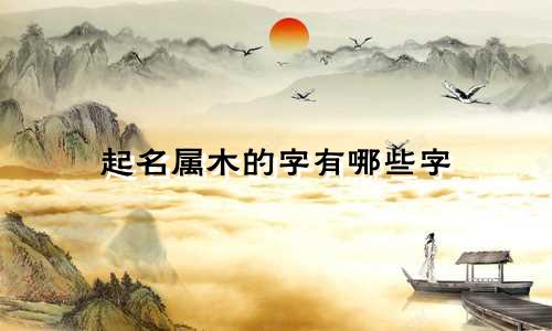 起名属木的字有哪些字