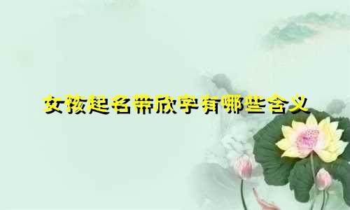 女孩起名带欣字有哪些含义