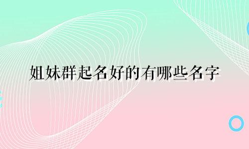 姐妹群起名好的有哪些名字