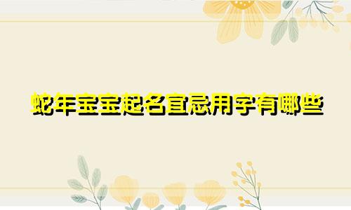 蛇年宝宝起名宜忌用字有哪些