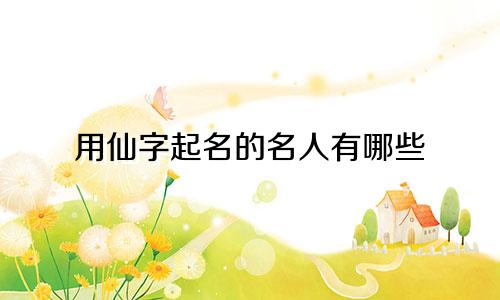 用仙字起名的名人有哪些