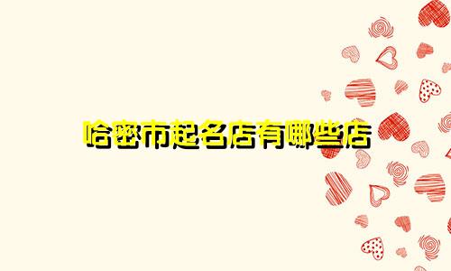 哈密市起名店有哪些店