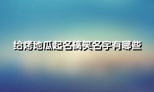 给烤地瓜起名搞笑名字有哪些