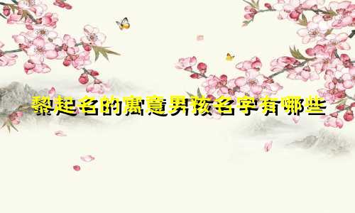 黎起名的寓意男孩名字有哪些