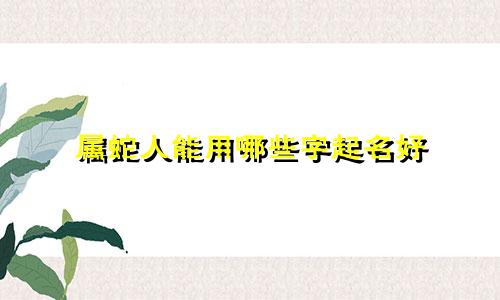 属蛇人能用哪些字起名好