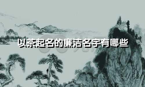 以茶起名的廉洁名字有哪些