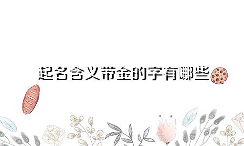 起名含义带金的字有哪些