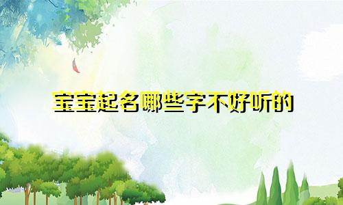 宝宝起名哪些字不好听的