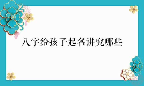 八字给孩子起名讲究哪些
