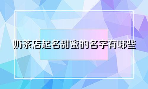 奶茶店起名甜蜜的名字有哪些