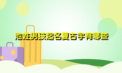 池姓男孩起名复古字有哪些