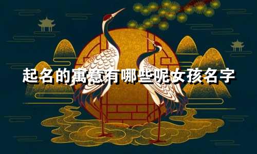 起名的寓意有哪些呢女孩名字