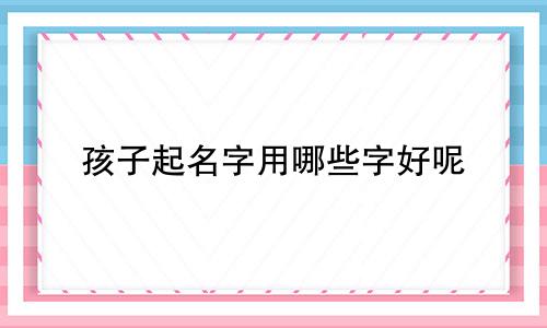 孩子起名字用哪些字好呢