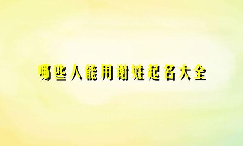 哪些人能用谢姓起名大全