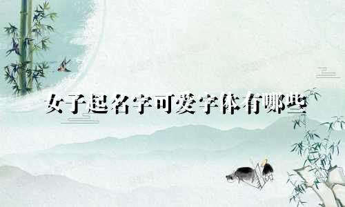 女子起名字可爱字体有哪些