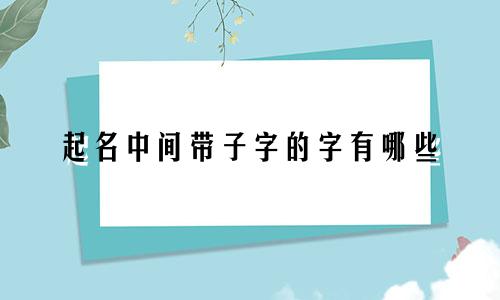 起名中间带子字的字有哪些