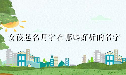 女孩起名用字有哪些好听的名字