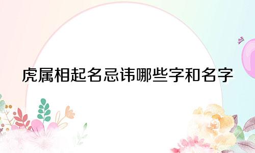 虎属相起名忌讳哪些字和名字