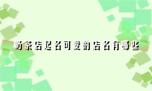 奶茶店起名可爱的店名有哪些