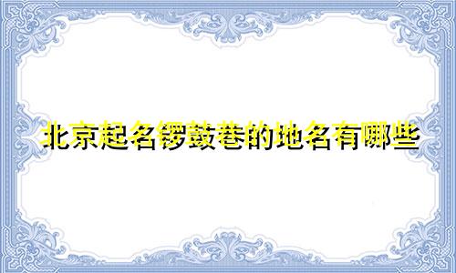 北京起名锣鼓巷的地名有哪些