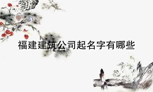 福建建筑公司起名字有哪些