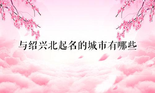 与绍兴北起名的城市有哪些