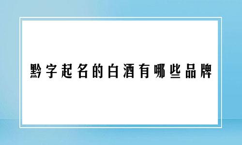 黔字起名的白酒有哪些品牌