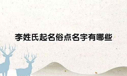 李姓氏起名俗点名字有哪些