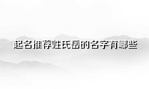 起名推荐姓氏岳的名字有哪些