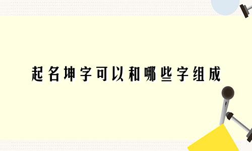 起名坤字可以和哪些字组成