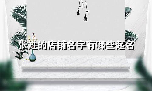 张姓的店铺名字有哪些起名