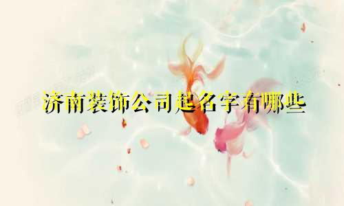 济南装饰公司起名字有哪些