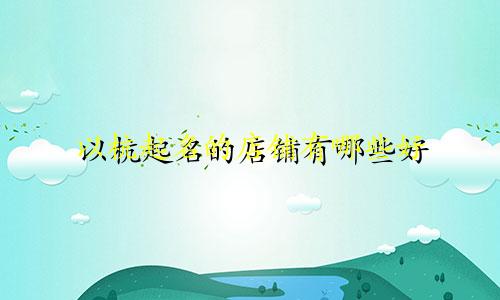 以杭起名的店铺有哪些好