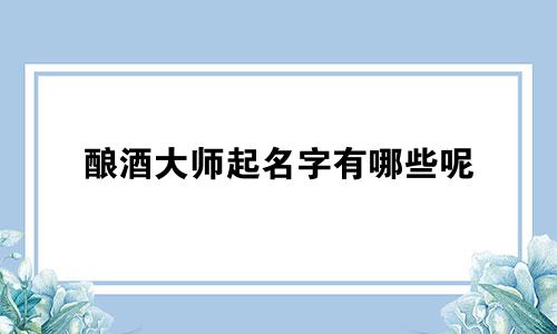 酿酒大师起名字有哪些呢
