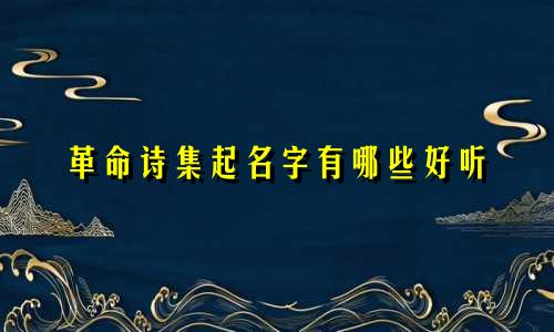 革命诗集起名字有哪些好听