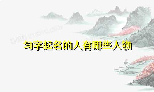 匀字起名的人有哪些人物