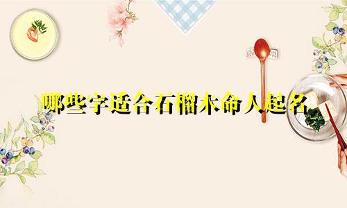 哪些字适合石榴木命人起名