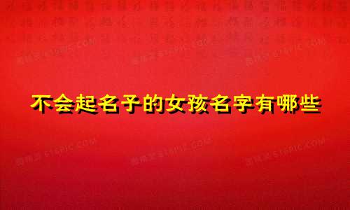 不会起名子的女孩名字有哪些
